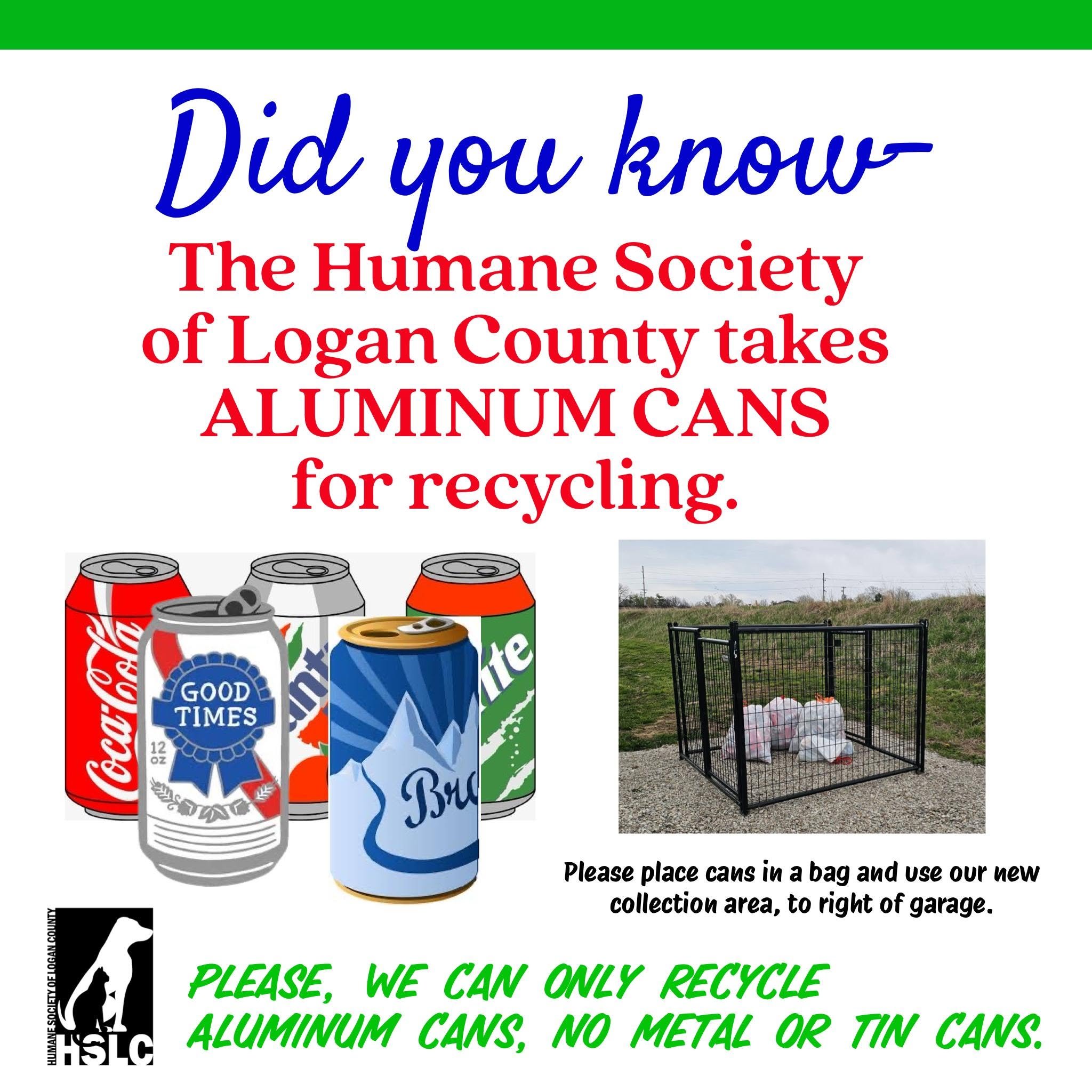 The Humane Society of Logan County takes aluminum cans for recycling. Place cans in a bag in the collection area to the right of the garage. Aluminum cans only, no metal or tin cans.