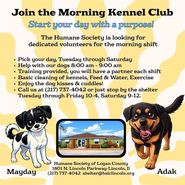 Join the Morning Kennel Club — the Humane Society is looking for dedicated volunteers for the morning dog shift, Tuesday through Saturday 8 to 9am. Call (217) 737-4042.